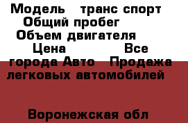  › Модель ­ транс спорт › Общий пробег ­ 300 › Объем двигателя ­ 3 › Цена ­ 92 000 - Все города Авто » Продажа легковых автомобилей   . Воронежская обл.